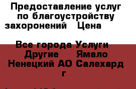 Предоставление услуг по благоустройству захоронений › Цена ­ 100 - Все города Услуги » Другие   . Ямало-Ненецкий АО,Салехард г.